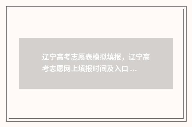 辽宁高考志愿表模拟填报，辽宁高考志愿网上填报时间及入口 辽宁高考志愿表2024正式版图片