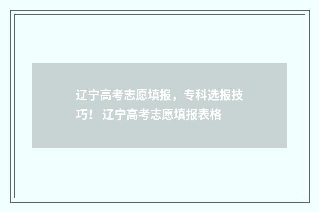 辽宁高考志愿填报，专科选报技巧！ 辽宁高考志愿填报表格