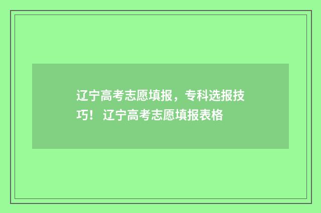 辽宁高考志愿填报，专科选报技巧！ 辽宁高考志愿填报表格