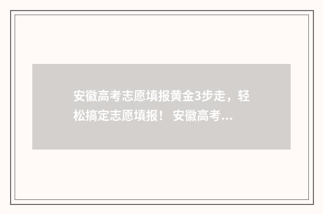 安徽高考志愿填报黄金3步走，轻松搞定志愿填报！ 安徽高考志愿填报后几天能知道被录取
