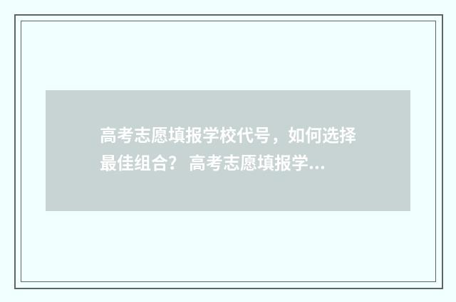 高考志愿填报学校代号，如何选择最佳组合？ 高考志愿填报学校代码哪里查
