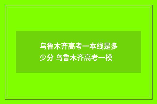 乌鲁木齐高考一本线是多少分 乌鲁木齐高考一模