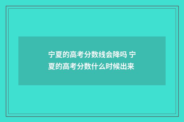 宁夏的高考分数线会降吗 宁夏的高考分数什么时候出来