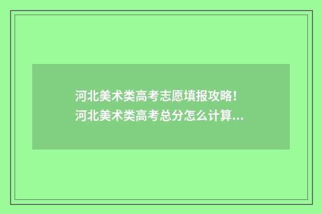 河北美术类高考志愿填报攻略！ 河北美术类高考总分怎么计算的