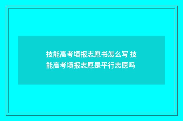 技能高考填报志愿书怎么写 技能高考填报志愿是平行志愿吗