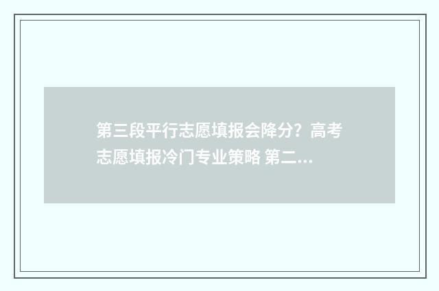 第三段平行志愿填报会降分？高考志愿填报冷门专业策略 第二段平行志愿是什么意思