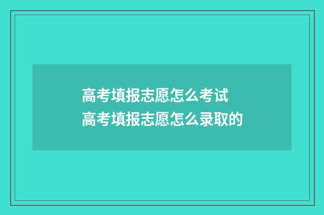 高考填报志愿怎么考试 高考填报志愿怎么录取的