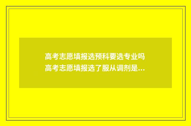 高考志愿填报选预科要选专业吗 高考志愿填报选了服从调剂是否招办就可以随便乱调志愿