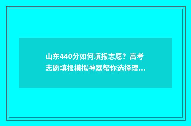 山东440分如何填报志愿？高考志愿填报模拟神器帮你选择理想大学 440分山东考生上什么大学