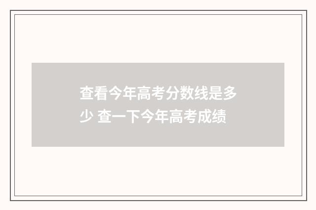 查看今年高考分数线是多少 查一下今年高考成绩
