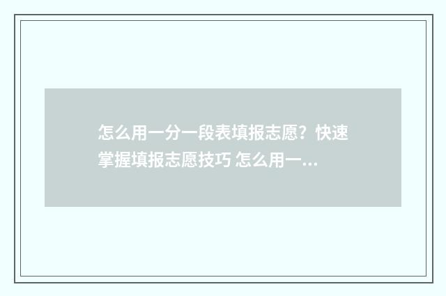怎么用一分一段表填报志愿？快速掌握填报志愿技巧 怎么用一分一段表做十分一段表