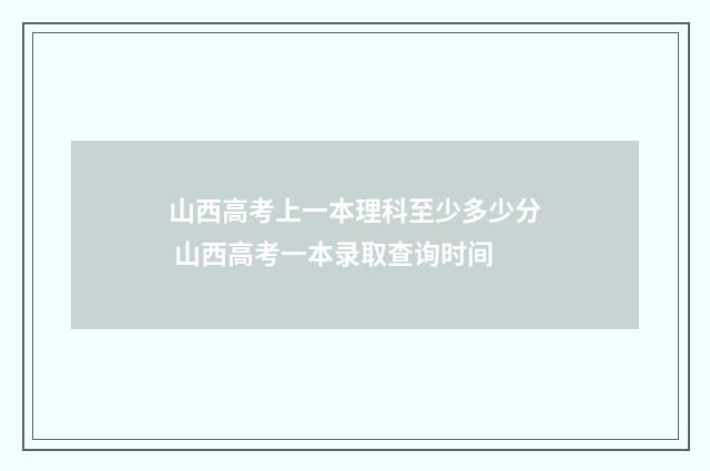 山西高考上一本理科至少多少分 山西高考一本录取查询时间