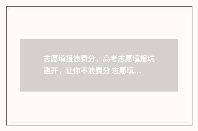 志愿填报浪费分，高考志愿填报坑避开，让你不浪费分 志愿填报费用咋那么高了