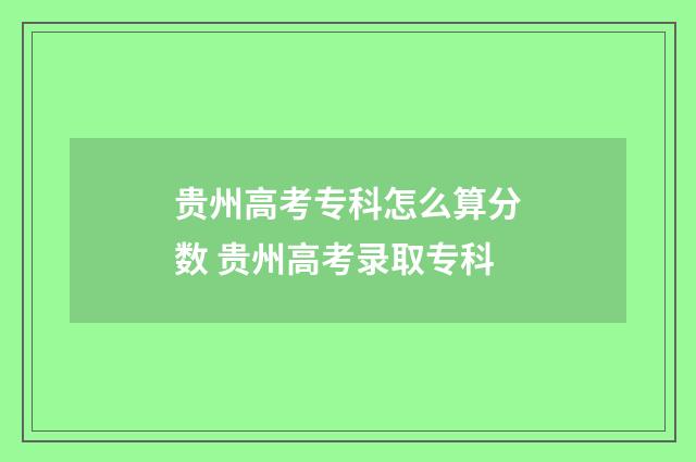 贵州高考专科怎么算分数 贵州高考录取专科