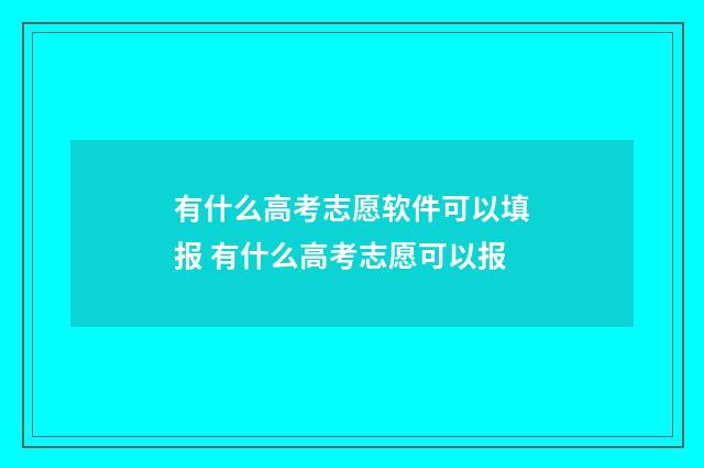 有什么高考志愿软件可以填报 有什么高考志愿可以报