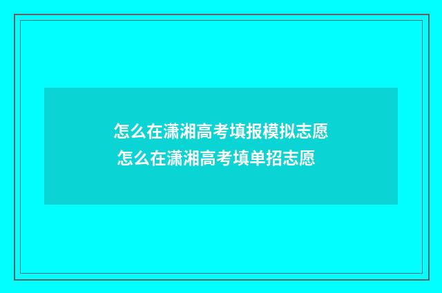 怎么在潇湘高考填报模拟志愿 怎么在潇湘高考填单招志愿