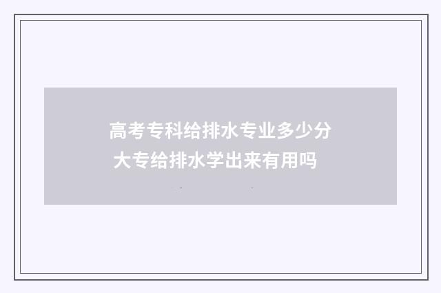 高考专科给排水专业多少分 大专给排水学出来有用吗