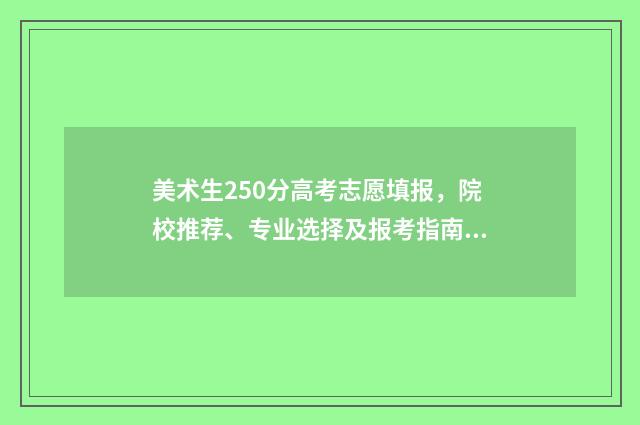 美术生250分高考志愿填报，院校推荐、专业选择及报考指南 美术生250分高考多少分