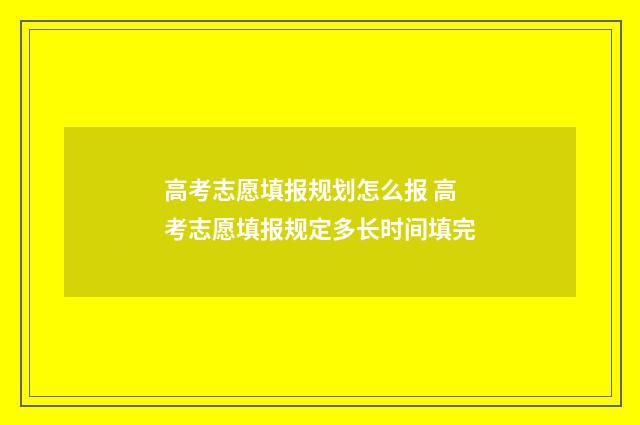 高考志愿填报规划怎么报 高考志愿填报规定多长时间填完