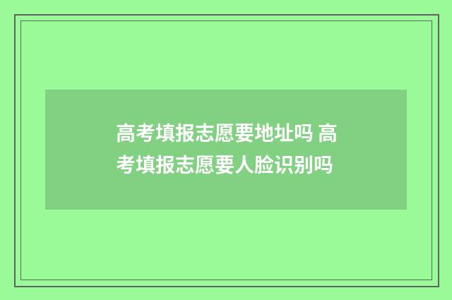 高考填报志愿要地址吗 高考填报志愿要人脸识别吗