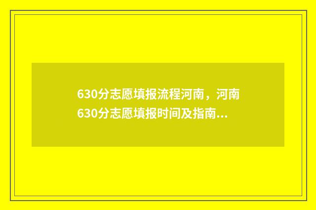 630分志愿填报流程河南，河南630分志愿填报时间及指南 高考60个志愿怎么录取呢