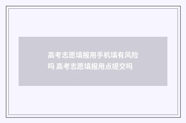 高考志愿填报用手机填有风险吗 高考志愿填报用点提交吗
