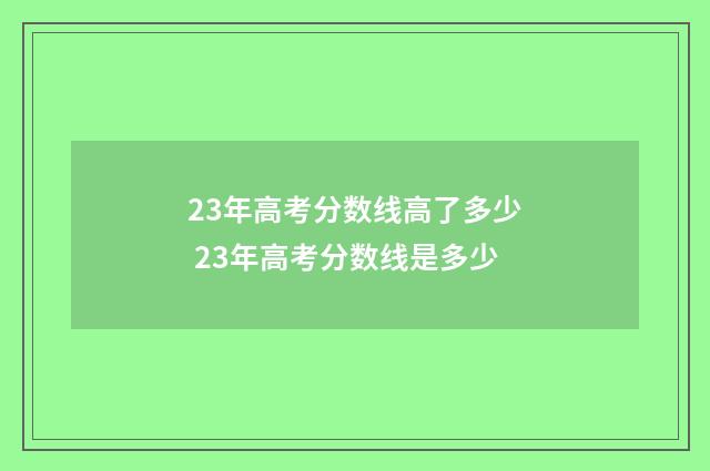 23年高考分数线高了多少 23年高考分数线是多少