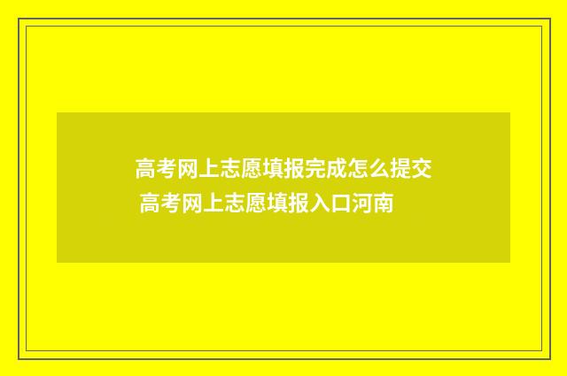 高考网上志愿填报完成怎么提交 高考网上志愿填报入口河南