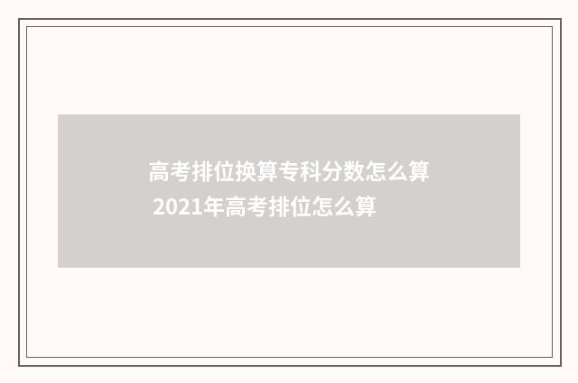 高考排位换算专科分数怎么算 2021年高考排位怎么算