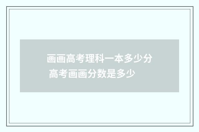 画画高考理科一本多少分 高考画画分数是多少