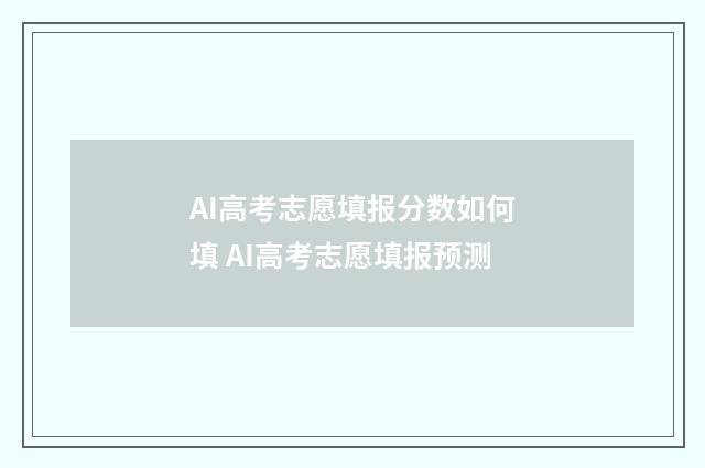 AI高考志愿填报分数如何填 AI高考志愿填报预测