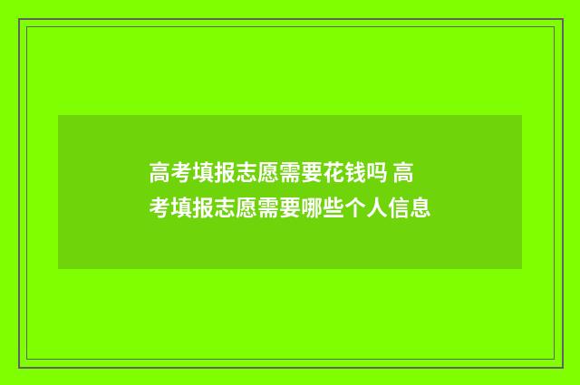 高考填报志愿需要花钱吗 高考填报志愿需要哪些个人信息