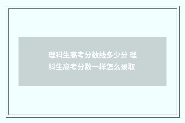 理科生高考分数线多少分 理科生高考分数一样怎么录取