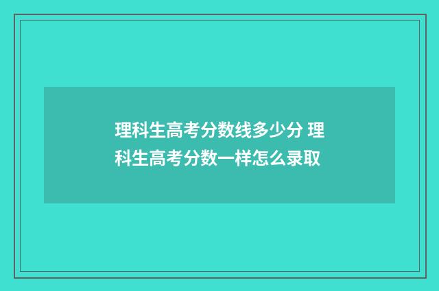 理科生高考分数线多少分 理科生高考分数一样怎么录取