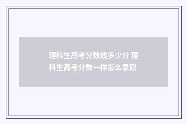 理科生高考分数线多少分 理科生高考分数一样怎么录取