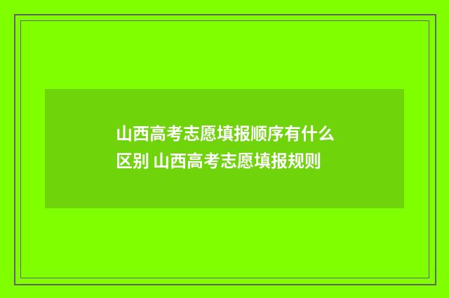 山西高考志愿填报顺序有什么区别 山西高考志愿填报规则