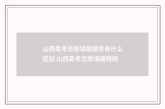 山西高考志愿填报顺序有什么区别 山西高考志愿填报规则