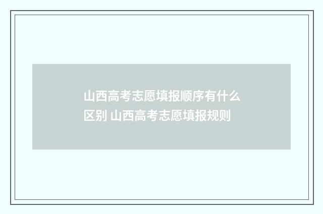 山西高考志愿填报顺序有什么区别 山西高考志愿填报规则