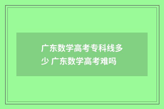 广东数学高考专科线多少 广东数学高考难吗