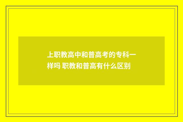 上职教高中和普高考的专科一样吗 职教和普高有什么区别