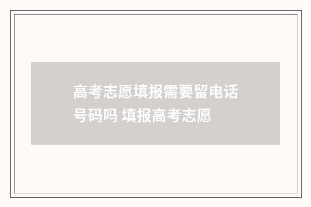 高考志愿填报需要留电话号码吗 填报高考志愿