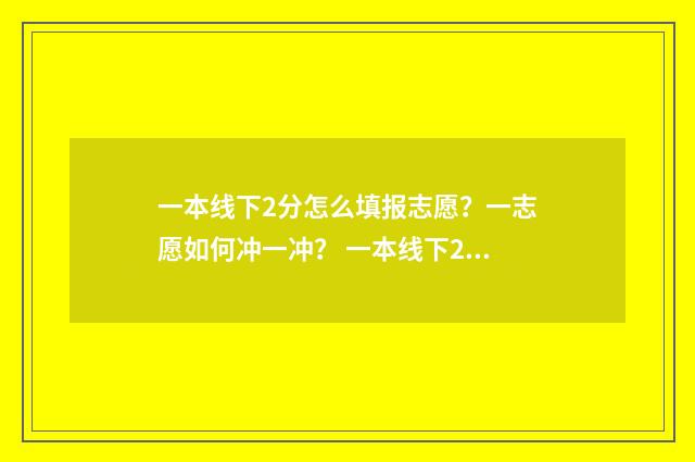 一本线下2分怎么填报志愿？一志愿如何冲一冲？ 一本线下20分可以报一本吗