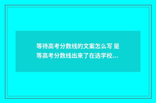 等待高考分数线的文案怎么写 是等高考分数线出来了在选学校的吗?
