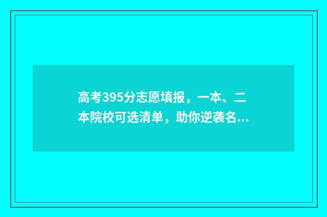 高考395分志愿填报，一本、二本院校可选清单，助你逆袭名校！ 高考395分能报什么学校