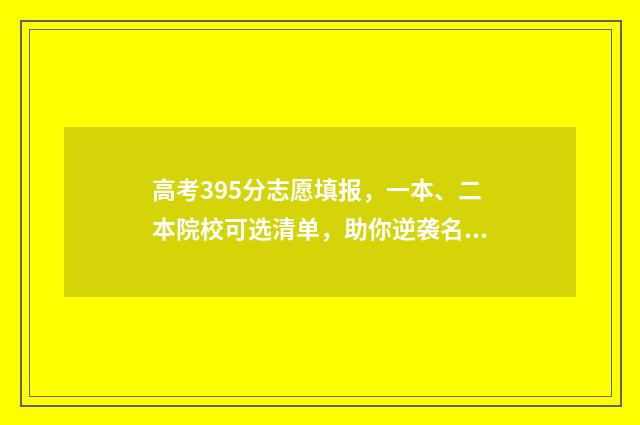 高考395分志愿填报，一本、二本院校可选清单，助你逆袭名校！ 高考395分能报什么学校