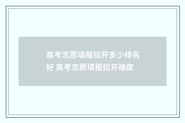高考志愿填报拉开多少排名好 高考志愿填报拉开梯度