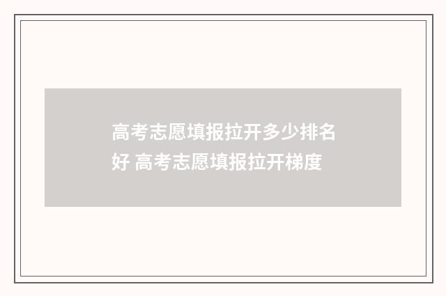 高考志愿填报拉开多少排名好 高考志愿填报拉开梯度