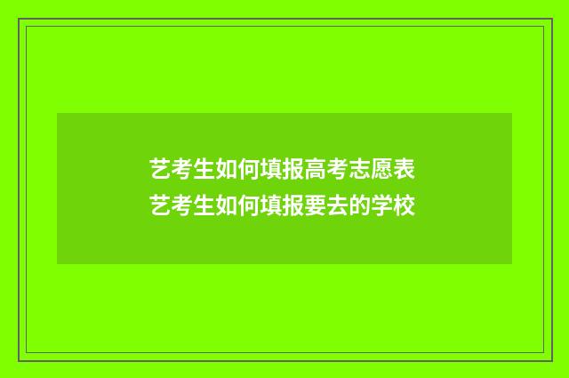 艺考生如何填报高考志愿表 艺考生如何填报要去的学校