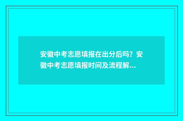 安徽中考志愿填报在出分后吗？安徽中考志愿填报时间及流程解析 安徽中考志愿填报