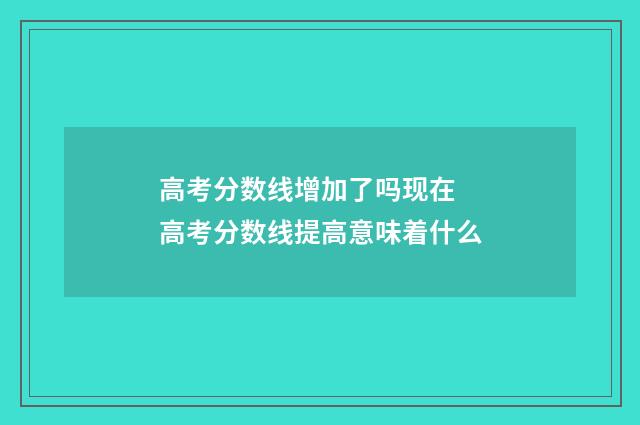 高考分数线增加了吗现在 高考分数线提高意味着什么